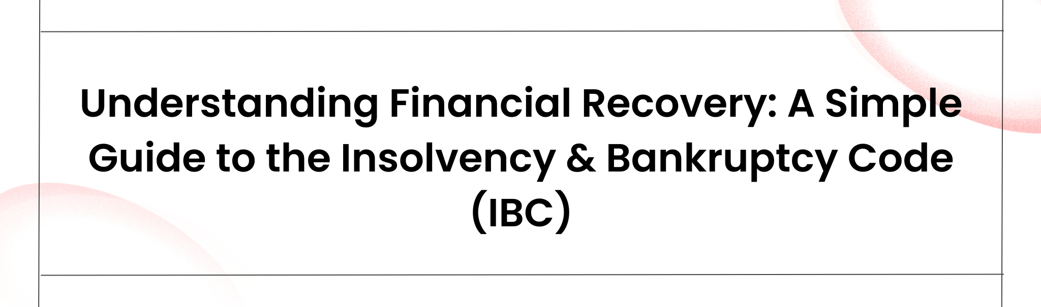 Understanding Financial Recovery: A Simple Guide to the Insolvency & Bankruptcy Code (IBC)
